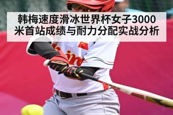 韩梅速度滑冰世界杯女子3000米首站成绩与耐力分配实战分析